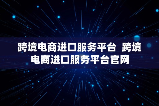 跨境电商进口服务平台  跨境电商进口服务平台官网