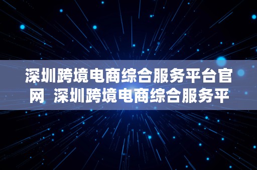 深圳跨境电商综合服务平台官网  深圳跨境电商综合服务平台官网入口