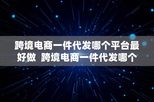 跨境电商一件代发哪个平台最好做  跨境电商一件代发哪个平台最好做呢