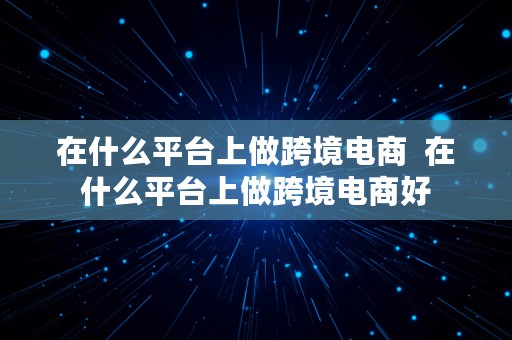 在什么平台上做跨境电商  在什么平台上做跨境电商好