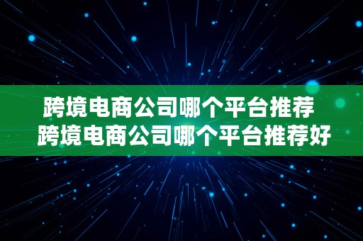 跨境电商公司哪个平台推荐  跨境电商公司哪个平台推荐好做