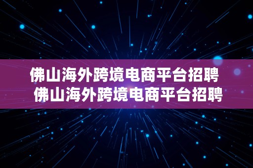 佛山海外跨境电商平台招聘  佛山海外跨境电商平台招聘