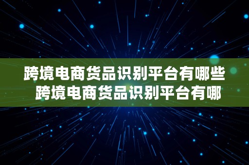 跨境电商货品识别平台有哪些  跨境电商货品识别平台有哪些类型