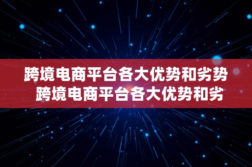 跨境电商平台各大优势和劣势  跨境电商平台各大优势和劣势有哪些