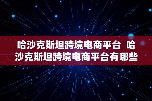 哈沙克斯坦跨境电商平台  哈沙克斯坦跨境电商平台有哪些