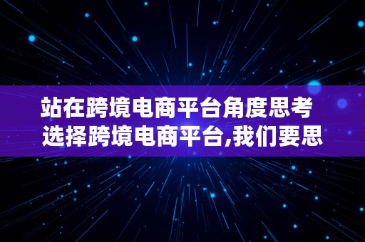 站在跨境电商平台角度思考  选择跨境电商平台,我们要思考哪些问题?