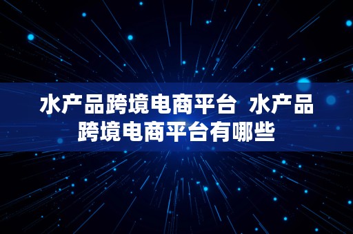 水产品跨境电商平台  水产品跨境电商平台有哪些