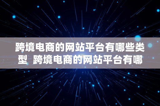 跨境电商的网站平台有哪些类型  跨境电商的网站平台有哪些类型的