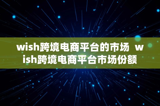 wish跨境电商平台的市场  wish跨境电商平台市场份额