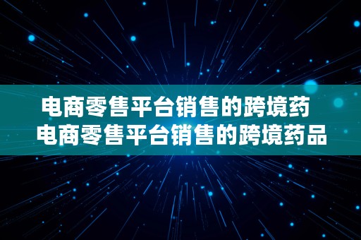 电商零售平台销售的跨境药  电商零售平台销售的跨境药品