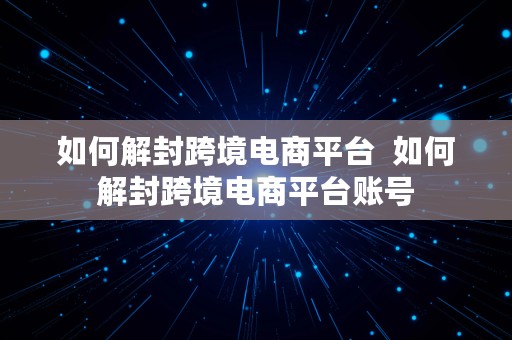 如何解封跨境电商平台  如何解封跨境电商平台账号