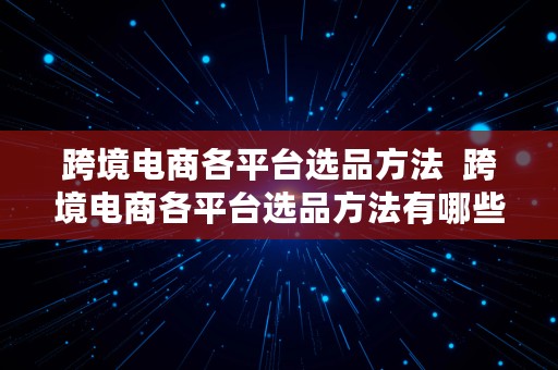 跨境电商各平台选品方法  跨境电商各平台选品方法有哪些