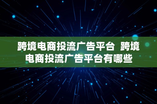 跨境电商投流广告平台  跨境电商投流广告平台有哪些