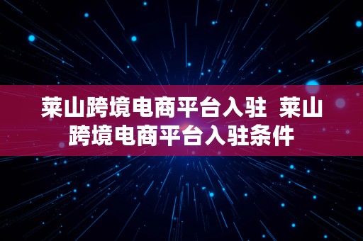 莱山跨境电商平台入驻  莱山跨境电商平台入驻条件