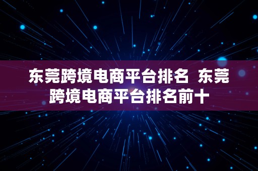 东莞跨境电商平台排名  东莞跨境电商平台排名前十