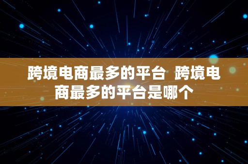 跨境电商最多的平台  跨境电商最多的平台是哪个