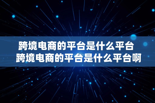 跨境电商的平台是什么平台  跨境电商的平台是什么平台啊