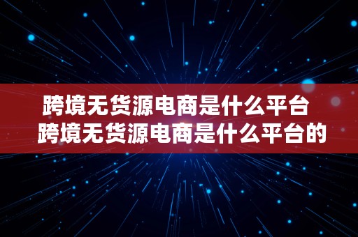 跨境无货源电商是什么平台  跨境无货源电商是什么平台的