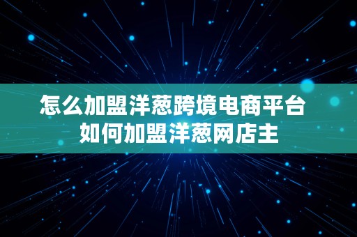 怎么加盟洋葱跨境电商平台  如何加盟洋葱网店主