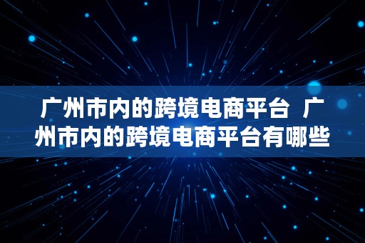 广州市内的跨境电商平台  广州市内的跨境电商平台有哪些