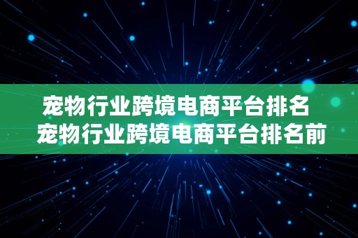 宠物行业跨境电商平台排名  宠物行业跨境电商平台排名前十