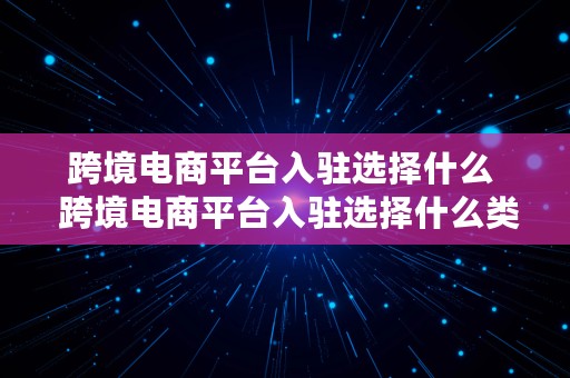 跨境电商平台入驻选择什么  跨境电商平台入驻选择什么类目