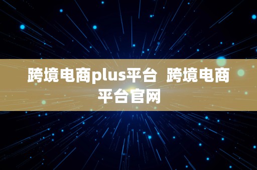 跨境电商plus平台  跨境电商平台官网