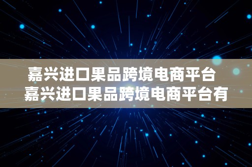 嘉兴进口果品跨境电商平台  嘉兴进口果品跨境电商平台有哪些