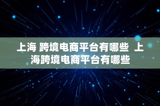 上海 跨境电商平台有哪些  上海跨境电商平台有哪些