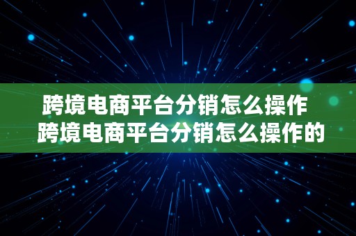 跨境电商平台分销怎么操作  跨境电商平台分销怎么操作的