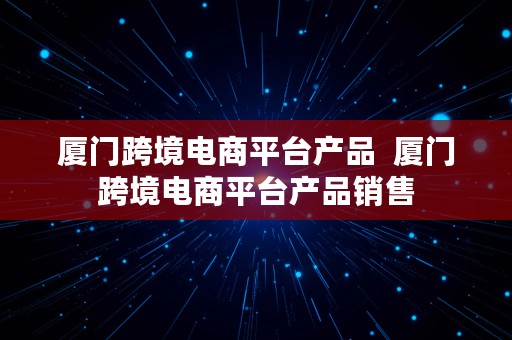 厦门跨境电商平台产品  厦门跨境电商平台产品销售