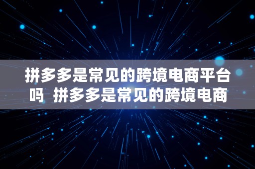 拼多多是常见的跨境电商平台吗  拼多多是常见的跨境电商平台吗为什么