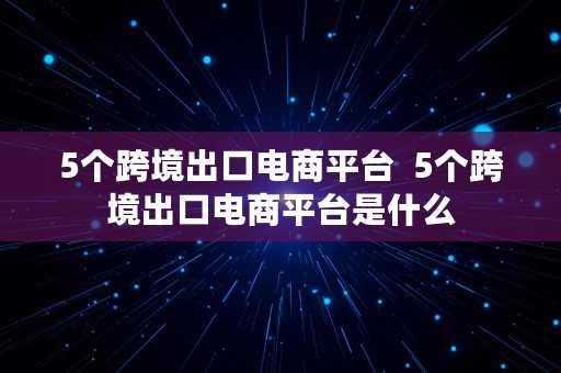 5个跨境出口电商平台  5个跨境出口电商平台是什么