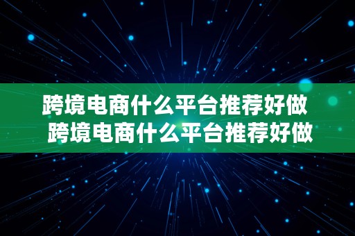 跨境电商什么平台推荐好做  跨境电商什么平台推荐好做