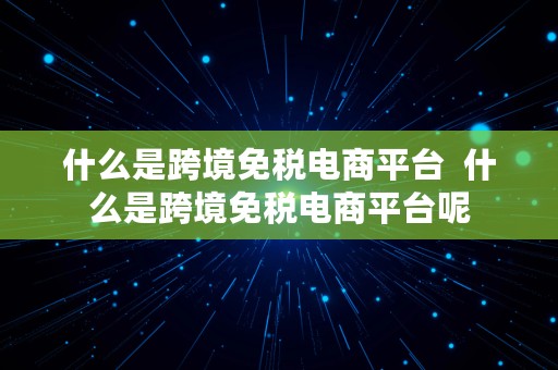 什么是跨境免税电商平台  什么是跨境免税电商平台呢