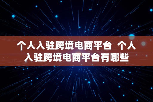 个人入驻跨境电商平台  个人入驻跨境电商平台有哪些