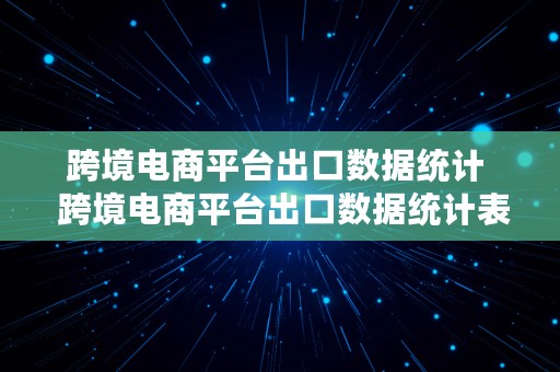 跨境电商平台出口数据统计  跨境电商平台出口数据统计表