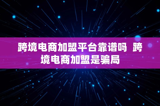 跨境电商加盟平台靠谱吗  跨境电商加盟是骗局