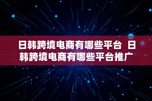 日韩跨境电商有哪些平台  日韩跨境电商有哪些平台推广