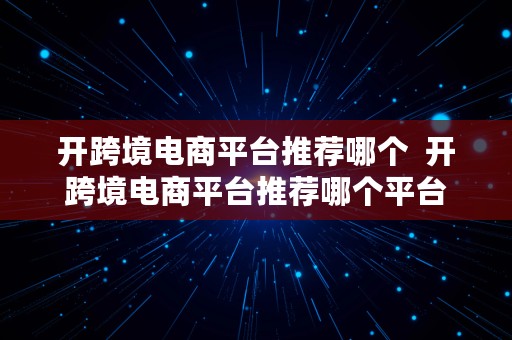 开跨境电商平台推荐哪个  开跨境电商平台推荐哪个平台