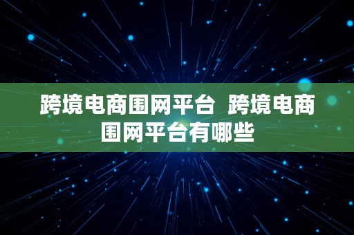 跨境电商围网平台  跨境电商围网平台有哪些