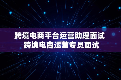 跨境电商平台运营助理面试  跨境电商运营专员面试