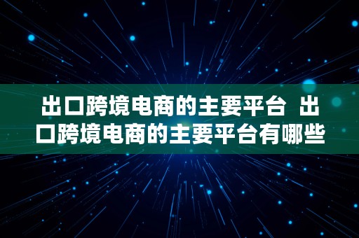 出口跨境电商的主要平台  出口跨境电商的主要平台有哪些