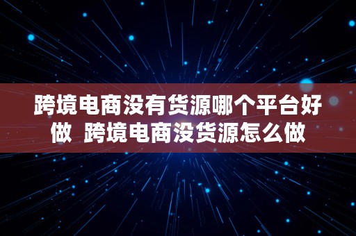 跨境电商没有货源哪个平台好做  跨境电商没货源怎么做