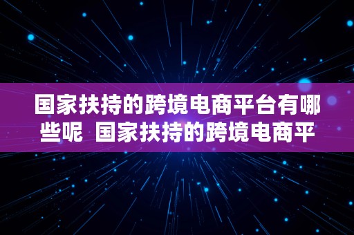 国家扶持的跨境电商平台有哪些呢  国家扶持的跨境电商平台有哪些呢知乎