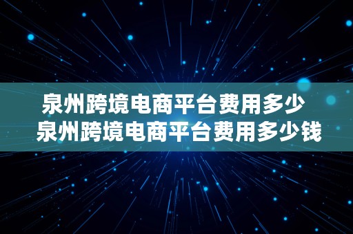 泉州跨境电商平台费用多少  泉州跨境电商平台费用多少钱