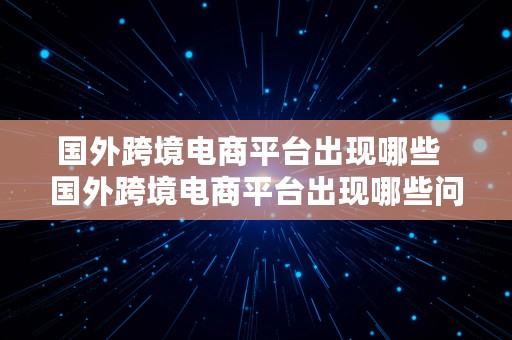 国外跨境电商平台出现哪些  国外跨境电商平台出现哪些问题