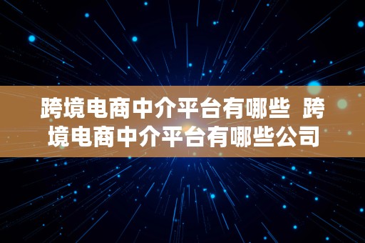 跨境电商中介平台有哪些  跨境电商中介平台有哪些公司