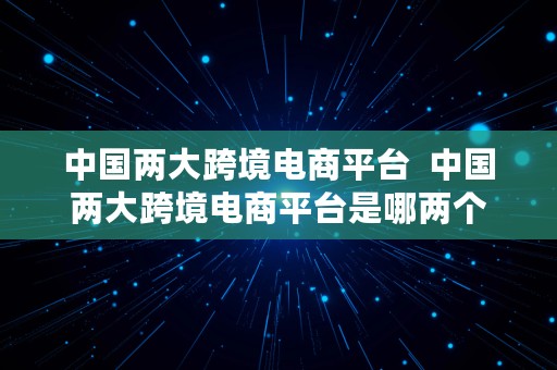 中国两大跨境电商平台  中国两大跨境电商平台是哪两个