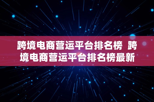 跨境电商营运平台排名榜  跨境电商营运平台排名榜最新